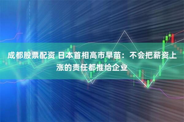 成都股票配资 日本首相高市早苗：不会把薪资上涨的责任都推给企业
