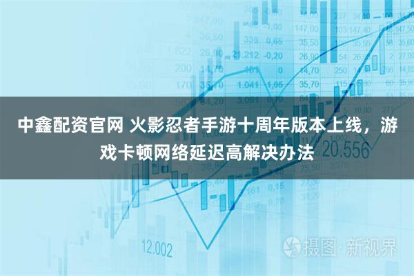 中鑫配资官网 火影忍者手游十周年版本上线，游戏卡顿网络延迟高解决办法