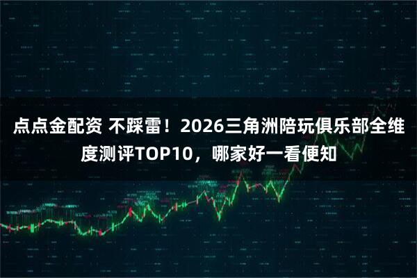 点点金配资 不踩雷！2026三角洲陪玩俱乐部全维度测评TOP10，哪家好一看便知
