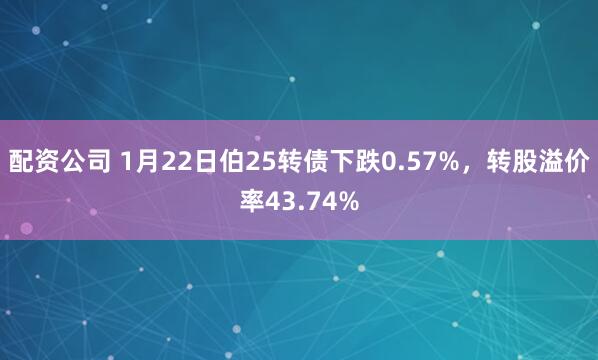 配资公司 1月22日伯25转债下跌0.57%，转股溢价率43.74%