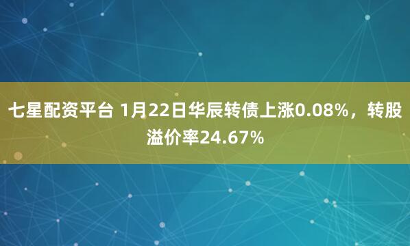 七星配资平台 1月22日华辰转债上涨0.08%，转股溢价率24.67%