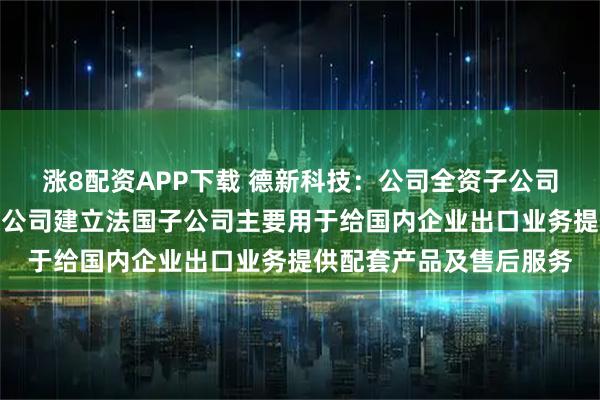 涨8配资APP下载 德新科技：公司全资子公司东莞致宏精密模具有限公司建立法国子公司主要用于给国内企业出口业务提供配套产品及售后服务