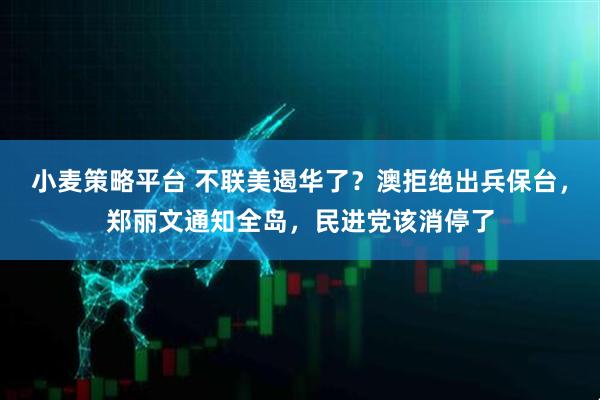 小麦策略平台 不联美遏华了？澳拒绝出兵保台，郑丽文通知全岛，民进党该消停了