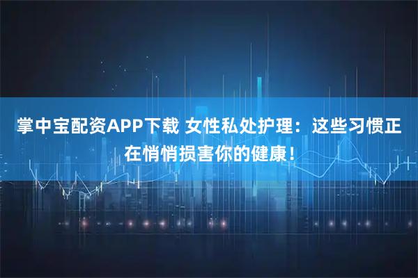 掌中宝配资APP下载 女性私处护理：这些习惯正在悄悄损害你的健康！