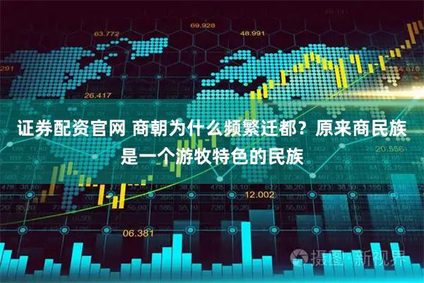 证券配资官网 商朝为什么频繁迁都？原来商民族是一个游牧特色的民族
