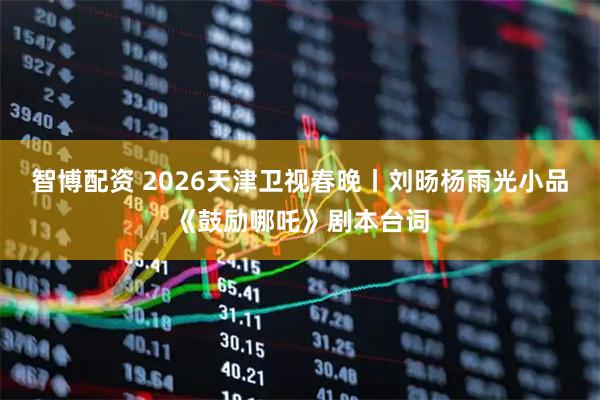 智博配资 2026天津卫视春晚丨刘旸杨雨光小品《鼓励哪吒》剧本台词