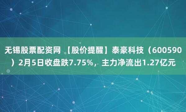 无锡股票配资网 【股价提醒】泰豪科技（600590）2月5日收盘跌7.75%，主力净流出1.27亿元