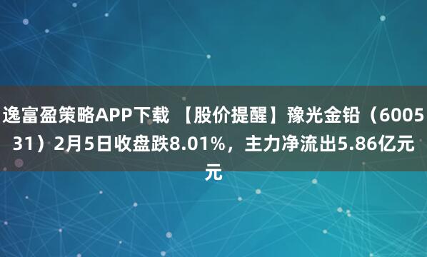 逸富盈策略APP下载 【股价提醒】豫光金铅（600531）2月5日收盘跌8.01%，主力净流出5.86亿元