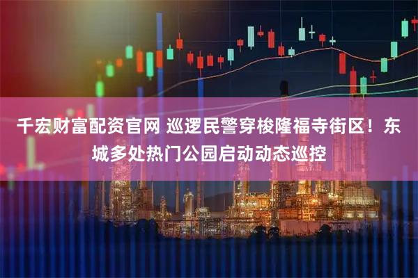 千宏财富配资官网 巡逻民警穿梭隆福寺街区!东城多处热门公园启动动态巡控