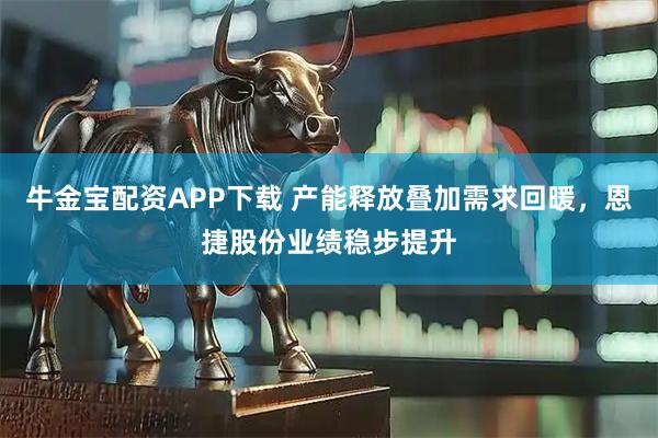 牛金宝配资APP下载 产能释放叠加需求回暖,恩捷股份业绩稳步提升