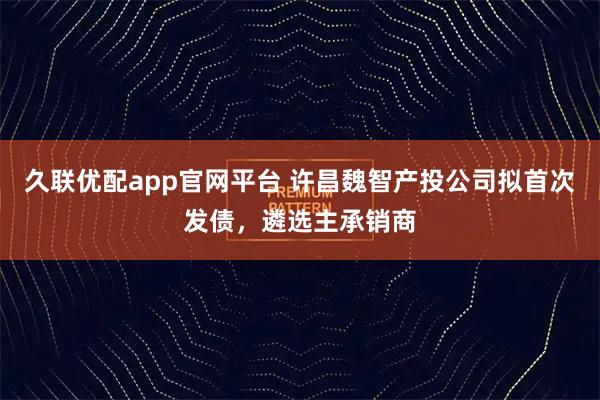 久联优配app官网平台 许昌魏智产投公司拟首次发债，遴选主承销商