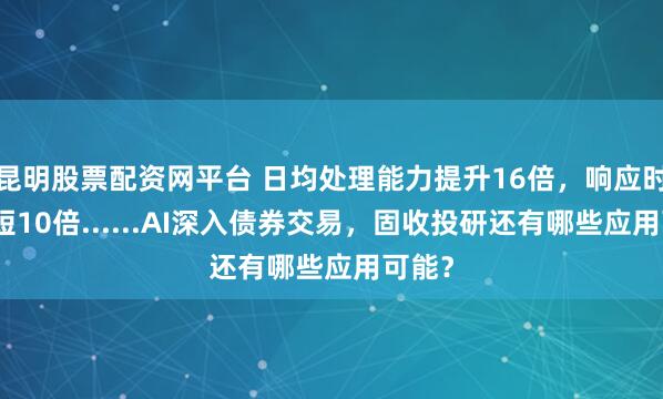 昆明股票配资网平台 日均处理能力提升16倍，响应时间缩短10倍......AI深入债券交易，固收投研还有哪些应用可能？
