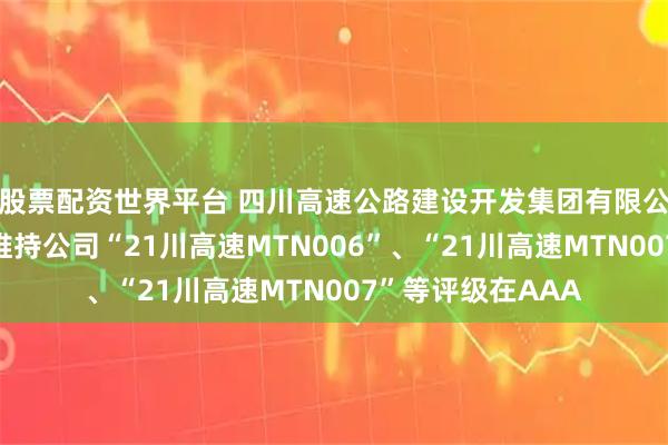 股票配资世界平台 四川高速公路建设开发集团有限公司：中诚信国际维持公司“21川高速MTN006”、“21川高速MTN007”等评级在AAA