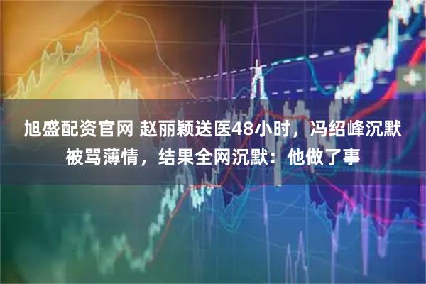 旭盛配资官网 赵丽颖送医48小时，冯绍峰沉默被骂薄情，结果全网沉默：他做了事