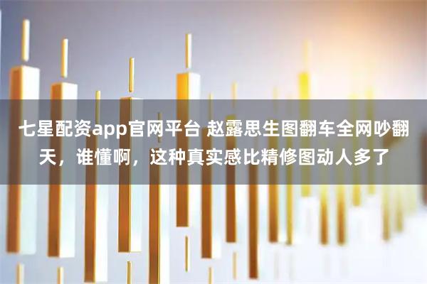 七星配资app官网平台 赵露思生图翻车全网吵翻天，谁懂啊，这种真实感比精修图动人多了