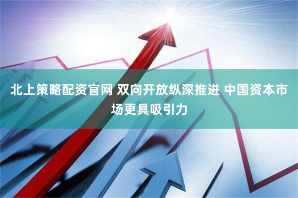 北上策略配资官网 双向开放纵深推进 中国资本市场更具吸引力