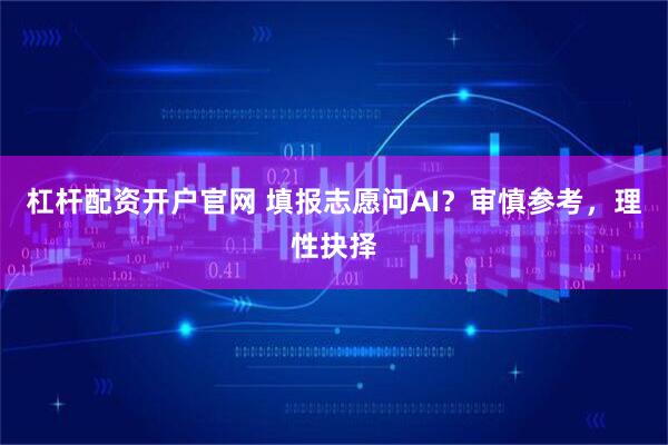 杠杆配资开户官网 填报志愿问AI？审慎参考，理性抉择